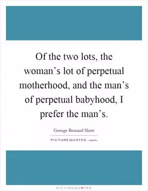 Of the two lots, the woman’s lot of perpetual motherhood, and the man’s of perpetual babyhood, I prefer the man’s Picture Quote #1