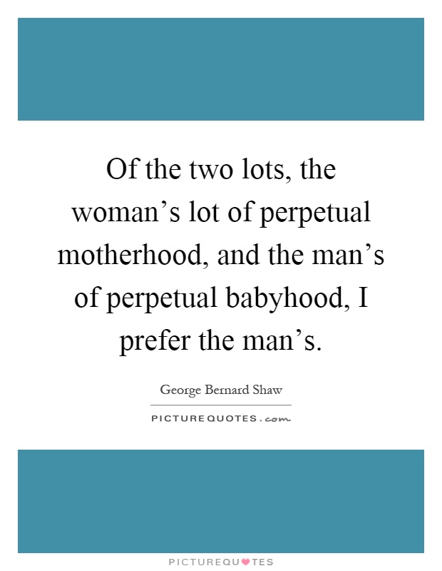 Of the two lots, the woman's lot of perpetual motherhood, and the man's of perpetual babyhood, I prefer the man's Picture Quote #1