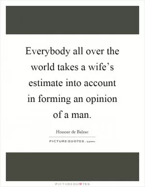 Everybody all over the world takes a wife’s estimate into account in forming an opinion of a man Picture Quote #1