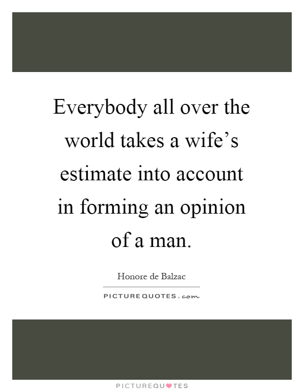 Everybody all over the world takes a wife's estimate into account in forming an opinion of a man Picture Quote #1