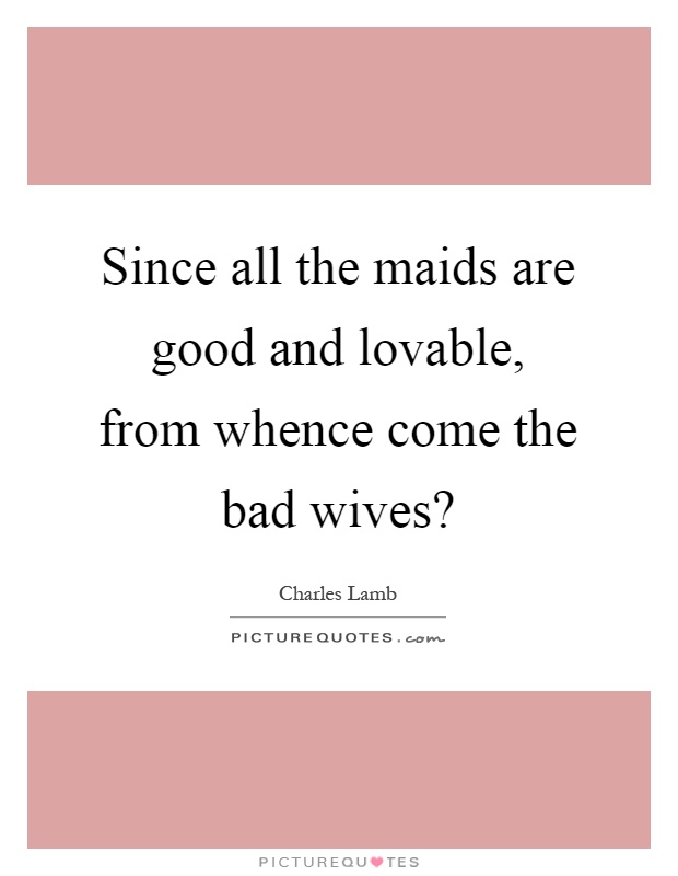 Since all the maids are good and lovable, from whence come the bad wives? Picture Quote #1