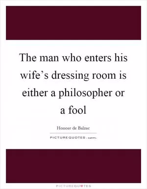 The man who enters his wife’s dressing room is either a philosopher or a fool Picture Quote #1