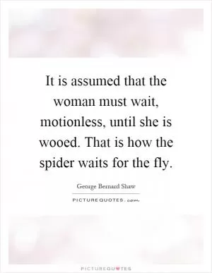 It is assumed that the woman must wait, motionless, until she is wooed. That is how the spider waits for the fly Picture Quote #1