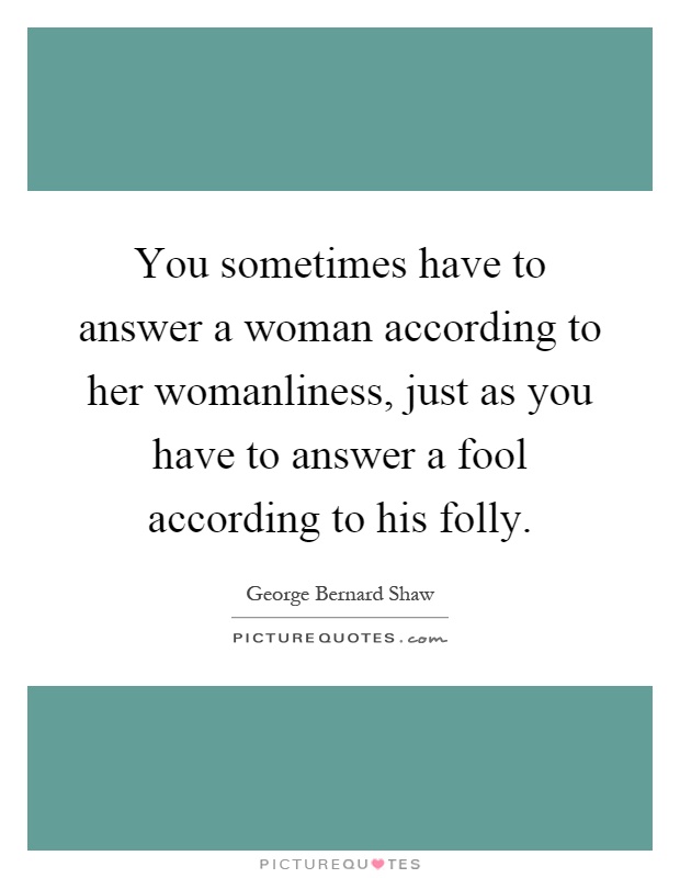 You sometimes have to answer a woman according to her womanliness, just as you have to answer a fool according to his folly Picture Quote #1