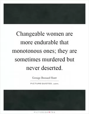 Changeable women are more endurable that monotonous ones; they are sometimes murdered but never deserted Picture Quote #1