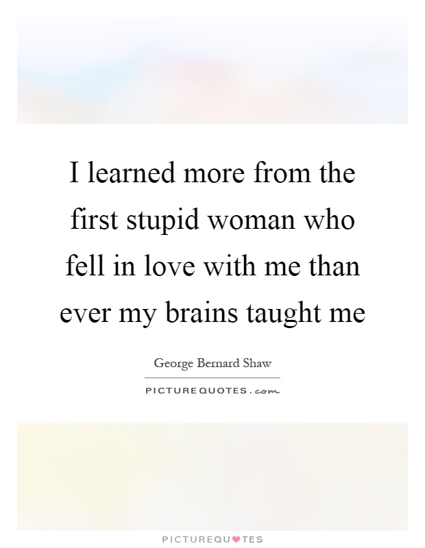 I learned more from the first stupid woman who fell in love with me than ever my brains taught me Picture Quote #1
