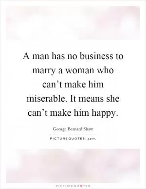 A man has no business to marry a woman who can’t make him miserable. It means she can’t make him happy Picture Quote #1