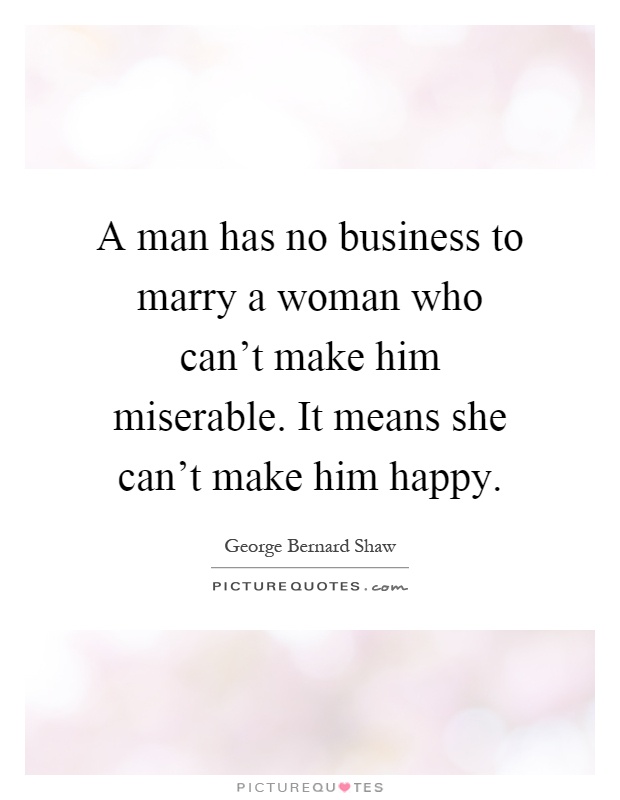 A man has no business to marry a woman who can't make him miserable. It means she can't make him happy Picture Quote #1
