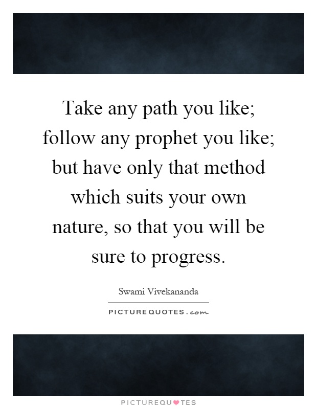 Take any path you like; follow any prophet you like; but have only that method which suits your own nature, so that you will be sure to progress Picture Quote #1