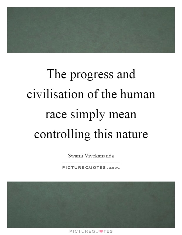 The progress and civilisation of the human race simply mean controlling this nature Picture Quote #1