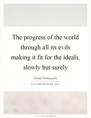 The progress of the world through all its evils making it fit for the ideals, slowly but surely Picture Quote #1