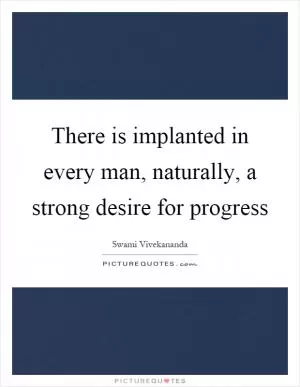 There is implanted in every man, naturally, a strong desire for progress Picture Quote #1