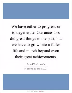 We have either to progress or to degenerate. Our ancestors did great things in the past, but we have to grow into a fuller life and march beyond even their great achievements Picture Quote #1