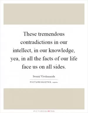These tremendous contradictions in our intellect, in our knowledge, yea, in all the facts of our life face us on all sides Picture Quote #1