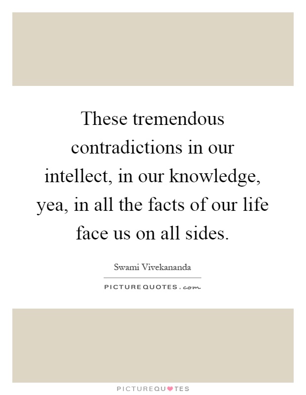 These tremendous contradictions in our intellect, in our knowledge, yea, in all the facts of our life face us on all sides Picture Quote #1