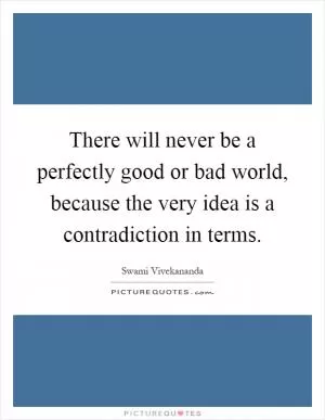 There will never be a perfectly good or bad world, because the very idea is a contradiction in terms Picture Quote #1