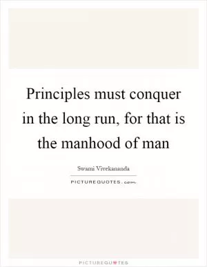 Principles must conquer in the long run, for that is the manhood of man Picture Quote #1