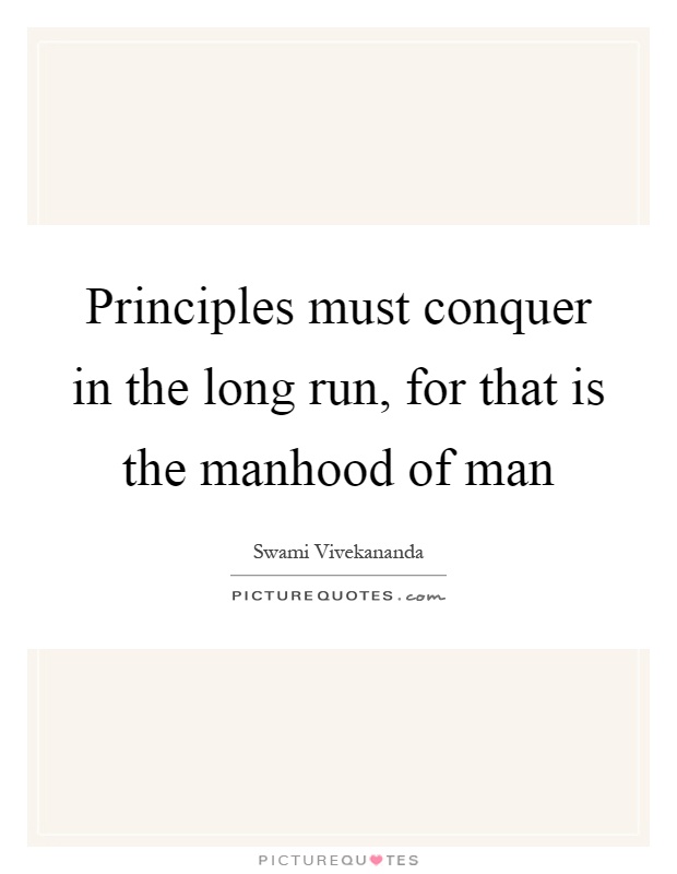 Principles must conquer in the long run, for that is the manhood of man Picture Quote #1