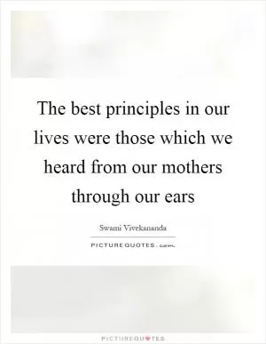 The best principles in our lives were those which we heard from our mothers through our ears Picture Quote #1