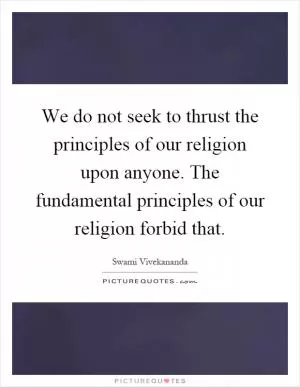 We do not seek to thrust the principles of our religion upon anyone. The fundamental principles of our religion forbid that Picture Quote #1