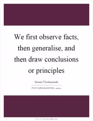 We first observe facts, then generalise, and then draw conclusions or principles Picture Quote #1