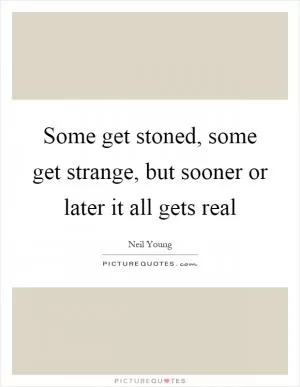 Some get stoned, some get strange, but sooner or later it all gets real Picture Quote #1