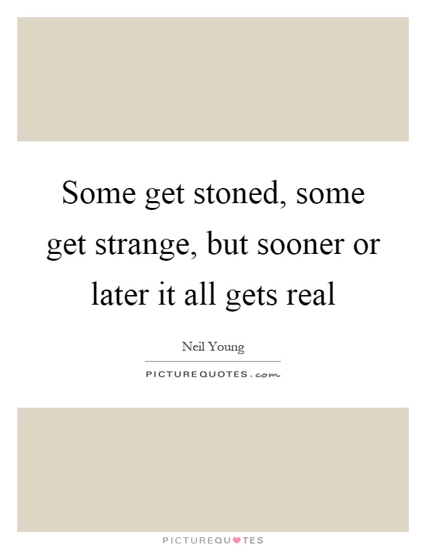 Some get stoned, some get strange, but sooner or later it all gets real Picture Quote #1