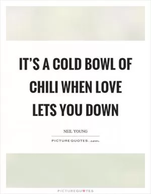 It’s a cold bowl of chili when love lets you down Picture Quote #1
