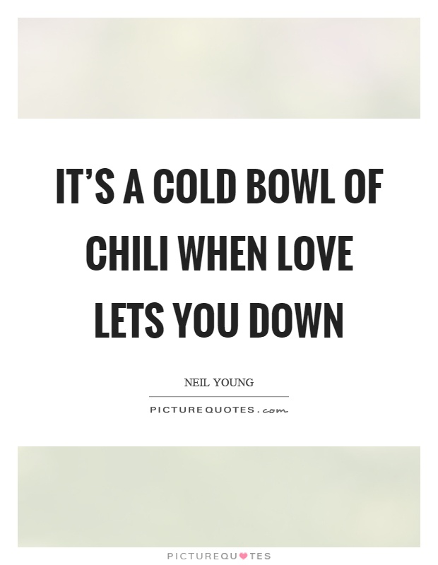 It's a cold bowl of chili when love lets you down Picture Quote #1
