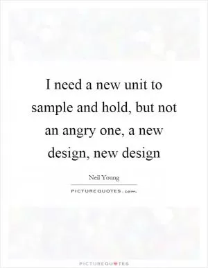 I need a new unit to sample and hold, but not an angry one, a new design, new design Picture Quote #1