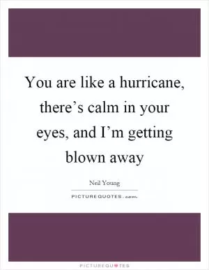 You are like a hurricane, there’s calm in your eyes, and I’m getting blown away Picture Quote #1