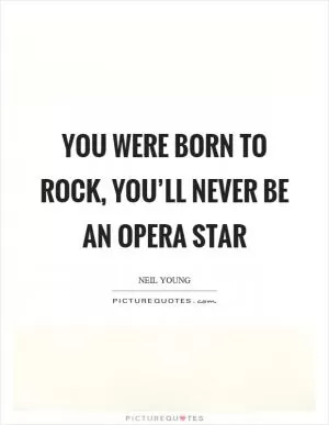 You were born to rock, you’ll never be an opera star Picture Quote #1