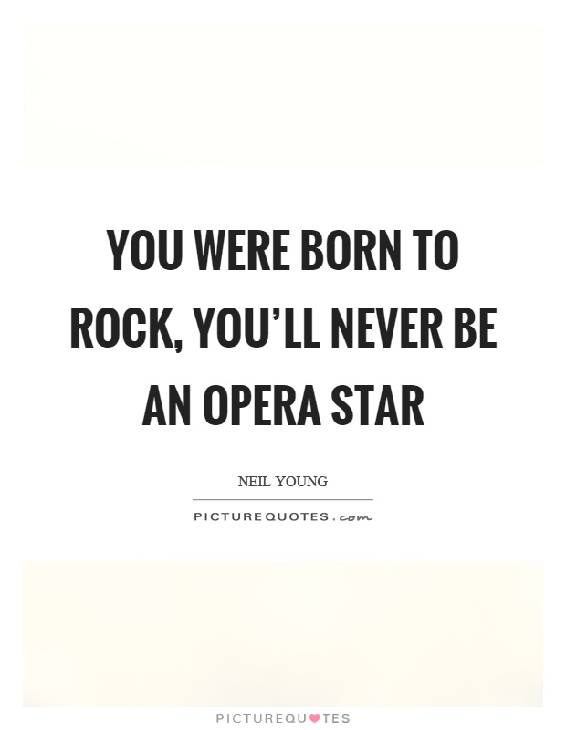 You were born to rock, you'll never be an opera star Picture Quote #1