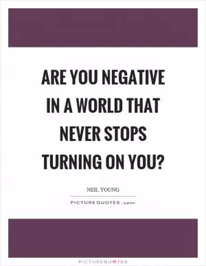 Are you negative in a world that never stops turning on you? Picture Quote #1