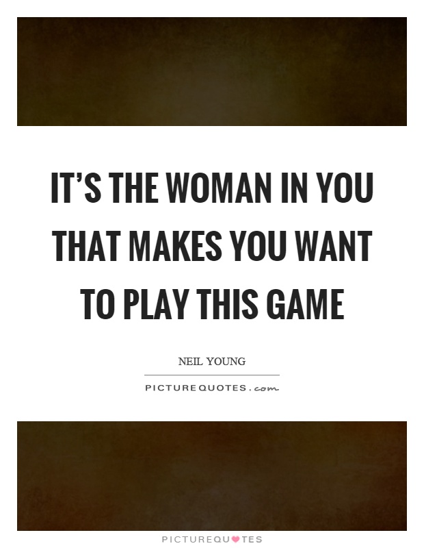 It's the woman in you that makes you want to play this game Picture Quote #1