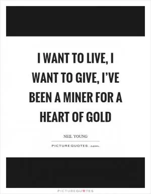 I want to live, I want to give, I’ve been a miner for a heart of gold Picture Quote #1