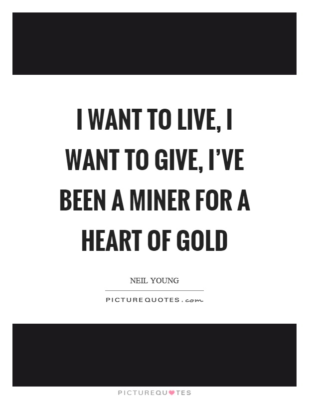 I want to live, I want to give, I've been a miner for a heart of gold Picture Quote #1
