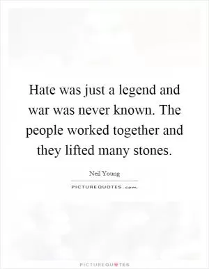 Hate was just a legend and war was never known. The people worked together and they lifted many stones Picture Quote #1