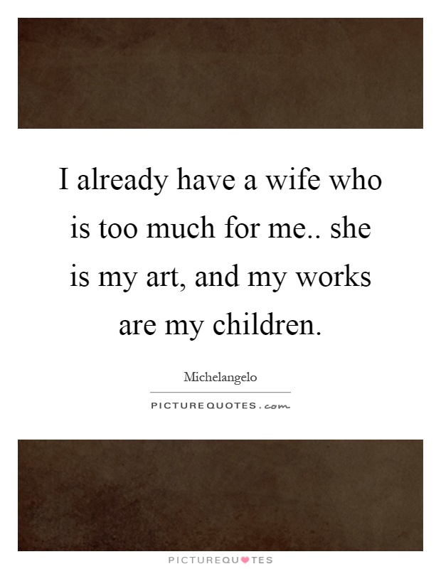I already have a wife who is too much for me.. she is my art, and my works are my children Picture Quote #1
