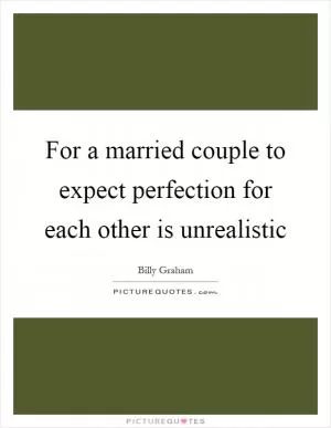 For a married couple to expect perfection for each other is unrealistic Picture Quote #1