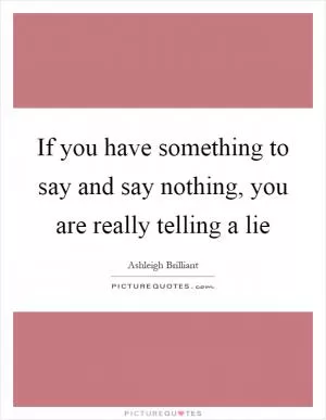 If you have something to say and say nothing, you are really telling a lie Picture Quote #1