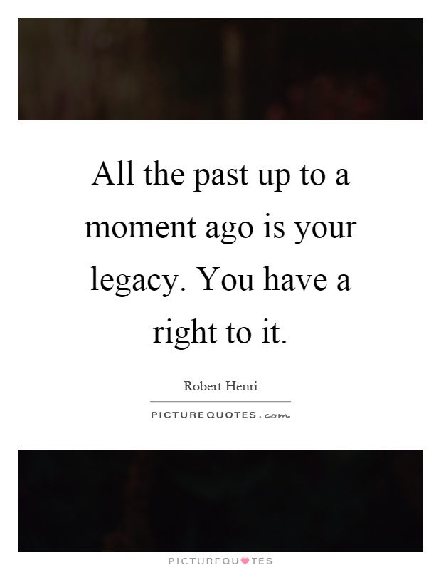 All the past up to a moment ago is your legacy. You have a right to it Picture Quote #1