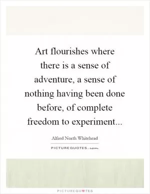 Art flourishes where there is a sense of adventure, a sense of nothing having been done before, of complete freedom to experiment Picture Quote #1