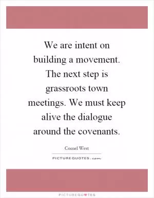 We are intent on building a movement. The next step is grassroots town meetings. We must keep alive the dialogue around the covenants Picture Quote #1