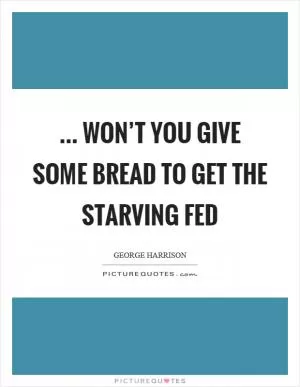 ... won’t you give some bread to get the starving fed Picture Quote #1