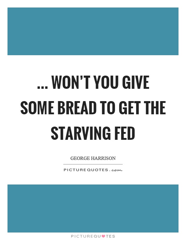 ... won't you give some bread to get the starving fed Picture Quote #1