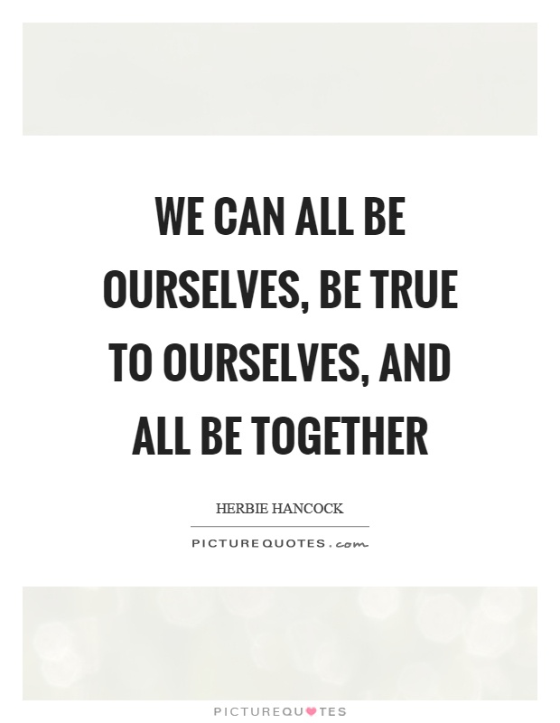 We can all be ourselves, be true to ourselves, and all be together Picture Quote #1
