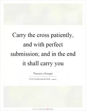 Carry the cross patiently, and with perfect submission; and in the end it shall carry you Picture Quote #1
