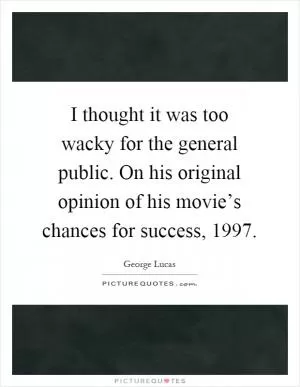 I thought it was too wacky for the general public. On his original opinion of his movie’s chances for success, 1997 Picture Quote #1
