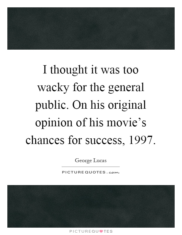 I thought it was too wacky for the general public. On his original opinion of his movie's chances for success, 1997 Picture Quote #1